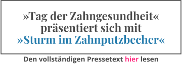 »Tag der Zahngesundheit« präsentiert sich mit »Sturm im Zahnputzbecher« Den vollständigen Pressetext hier lesen