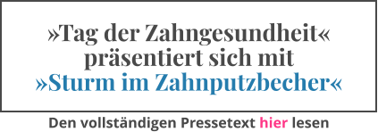 »Tag der Zahngesundheit« präsentiert sich mit »Sturm im Zahnputzbecher« Den vollständigen Pressetext hier lesen